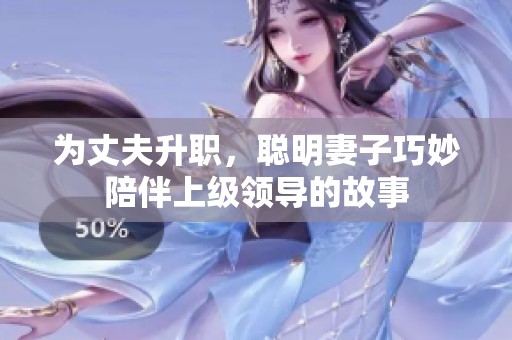 為丈夫升職，聰明妻子巧妙陪伴上級(jí)領(lǐng)導(dǎo)的故事