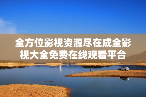全方位影視資源盡在成全影視大全免費(fèi)在線觀看平臺(tái)