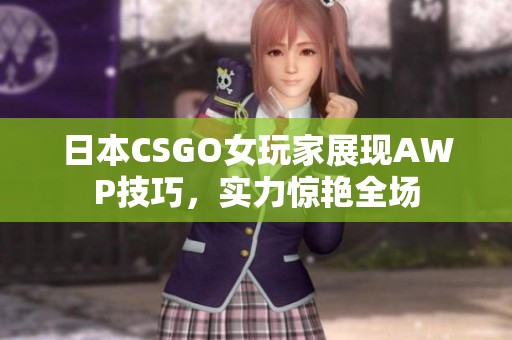 日本CSGO女玩家展現(xiàn)AWP技巧，實(shí)力驚艷全場(chǎng)