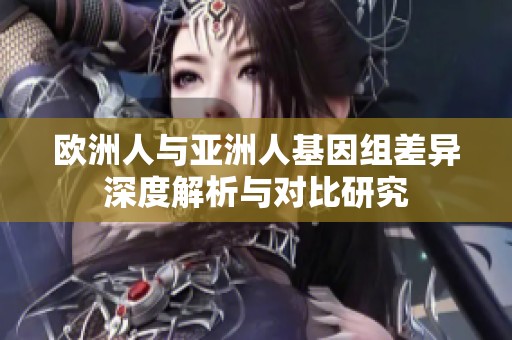 歐洲人與亞洲人基因組差異深度解析與對(duì)比研究