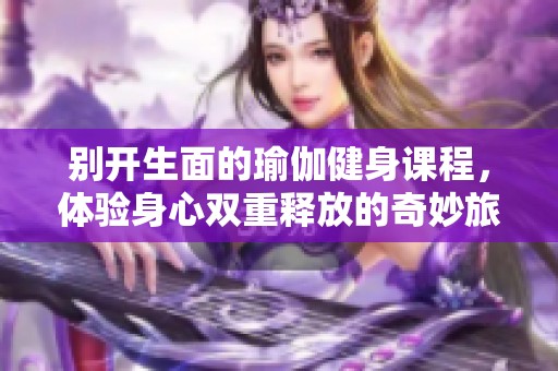 別開(kāi)生面的瑜伽健身課程，體驗(yàn)身心雙重釋放的奇妙旅程