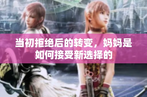 當(dāng)初拒絕后的轉(zhuǎn)變，媽媽是如何接受新選擇的