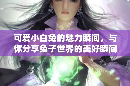 可愛小白兔的魅力瞬間，與你分享兔子世界的美好瞬間