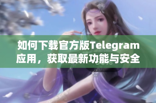 如何下載官方版Telegram應(yīng)用，獲取最新功能與安全保障