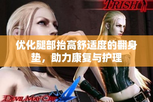 優(yōu)化腿部抬高舒適度的翻身墊，助力康復(fù)與護(hù)理