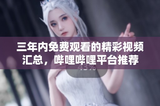 三年內(nèi)免費觀看的精彩視頻匯總，嗶哩嗶哩平臺推薦