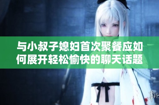 與小叔子媳婦首次聚餐應如何展開輕松愉快的聊天話題