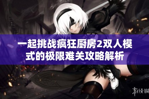 一起挑戰(zhàn)瘋狂廚房2雙人模式的極限難關(guān)攻略解析