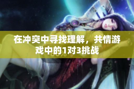 在沖突中尋找理解，共情游戲中的1對3挑戰(zhàn)