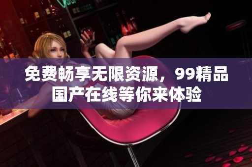 免費(fèi)暢享無(wú)限資源,99精品國(guó)產(chǎn)在線等你來(lái)體驗(yàn) 免費(fèi)暢享無(wú)限資源,99精品國(guó)產(chǎn)在線等你來(lái)體驗(yàn)