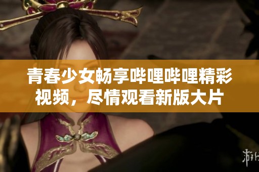 青春少女暢享嗶哩嗶哩精彩視頻，盡情觀看新版大片