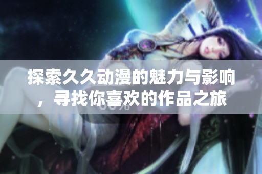 探索久久動漫的魅力與影響，尋找你喜歡的作品之旅