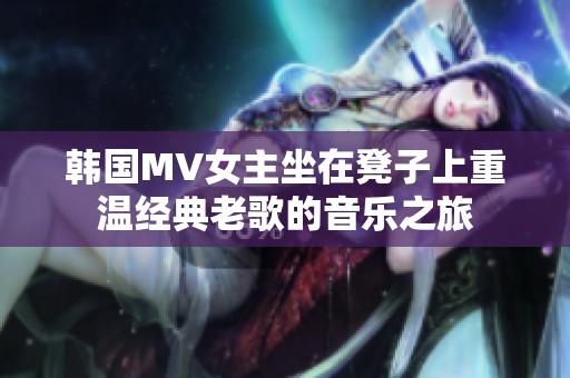 韓國MV女主坐在凳子上重溫經典老歌的音樂之旅