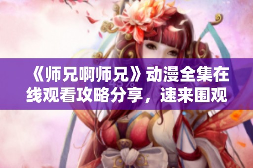 《師兄啊師兄》動(dòng)漫全集在線觀看攻略分享，速來(lái)圍觀！