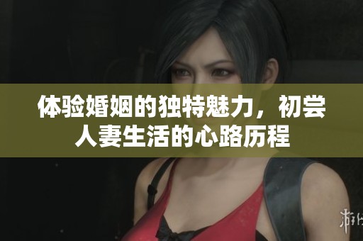 體驗婚姻的獨特魅力，初嘗人妻生活的心路歷程