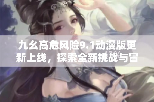 九幺高危風(fēng)險9.1動漫版更新上線，探索全新挑戰(zhàn)與冒險