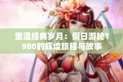 重溫經(jīng)典歲月：假日游輪1980的輝煌旅程與故事
