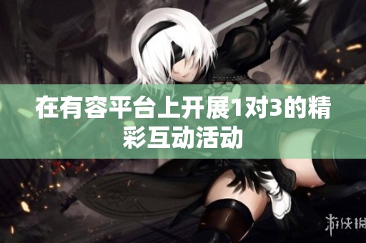 在有容平臺(tái)上開(kāi)展1對(duì)3的精彩互動(dòng)活動(dòng)