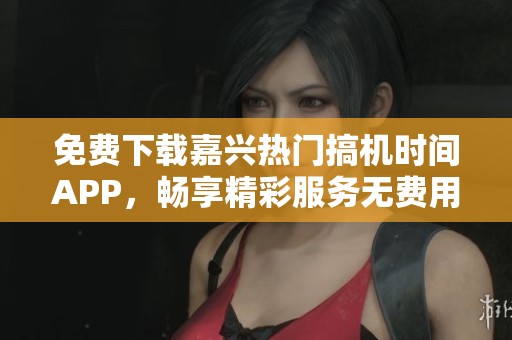 免費(fèi)下載嘉興熱門搞機(jī)時間APP，暢享精彩服務(wù)無費(fèi)用