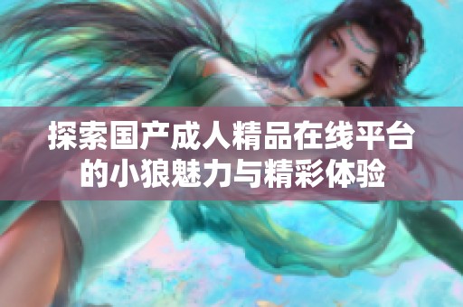 探索國(guó)產(chǎn)成人精品在線平臺(tái)的小狼魅力與精彩體驗(yàn)