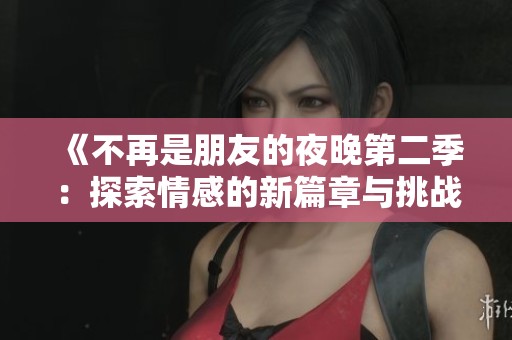 《不再是朋友的夜晚第二季：探索情感的新篇章與挑戰(zhàn)》
