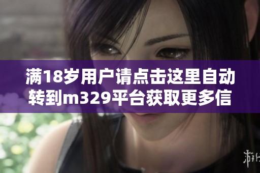 滿18歲用戶請點擊這里自動轉(zhuǎn)到m329平臺獲取更多信息