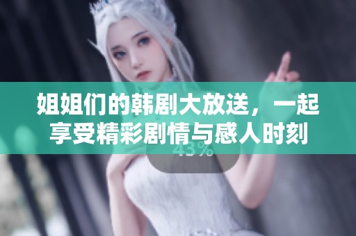 姐姐們的韓劇大放送，一起享受精彩劇情與感人時(shí)刻