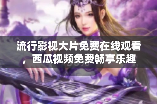 流行影視大片免費(fèi)在線觀看，西瓜視頻免費(fèi)暢享樂趣
