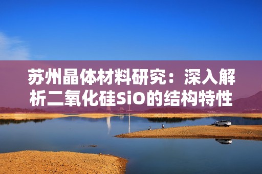 蘇州晶體材料研究：深入解析二氧化硅SiO的結(jié)構(gòu)特性
