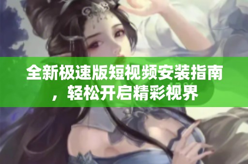 全新極速版短視頻安裝指南，輕松開啟精彩視界