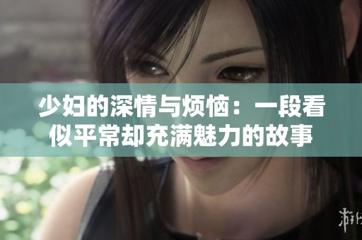 少婦的深情與煩惱：一段看似平常卻充滿魅力的故事