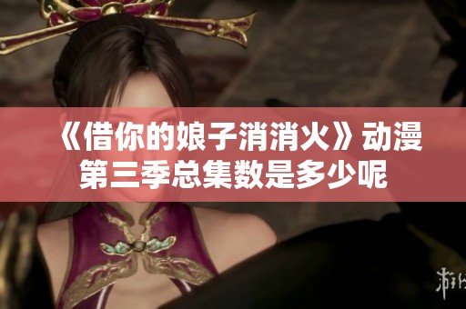 《借你的娘子消消火》動漫第三季總集數(shù)是多少呢
