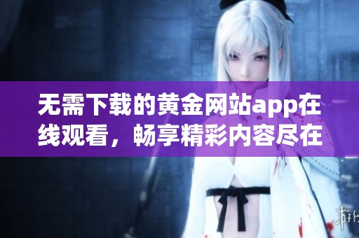 無(wú)需下載的黃金網(wǎng)站app在線觀看，暢享精彩內(nèi)容盡在掌握