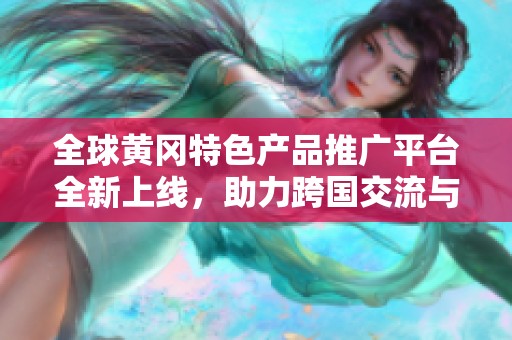 全球黃岡特色產(chǎn)品推廣平臺(tái)全新上線,助力跨國(guó)交流與合作 全球黃岡特色產(chǎn)品推廣平臺(tái)全新上線,助力跨國(guó)交流與合作
