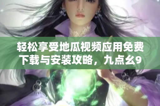 輕松享受地瓜視頻應(yīng)用免費(fèi)下載與安裝攻略，九點(diǎn)幺9·1版本新體驗(yàn)