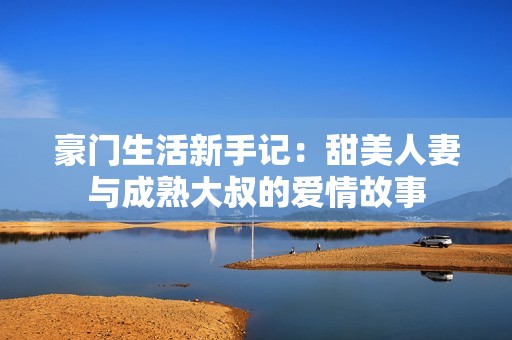 豪門生活新手記：甜美人妻與成熟大叔的愛情故事