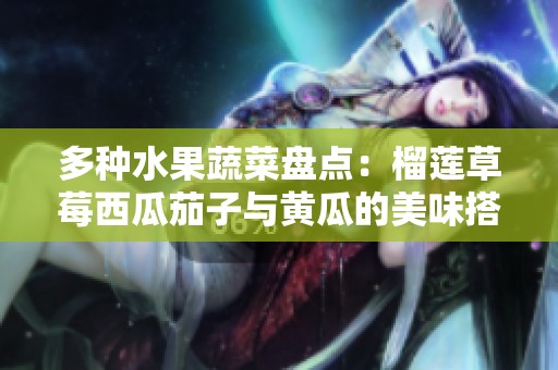 多種水果蔬菜盤(pán)點(diǎn):榴蓮草莓西瓜茄子與黃瓜的美味搭配 多種水果蔬菜盤(pán)點(diǎn):榴蓮草莓西瓜茄子與黃瓜的美味搭配