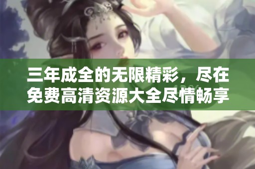 三年成全的無(wú)限精彩，盡在免費(fèi)高清資源大全盡情暢享