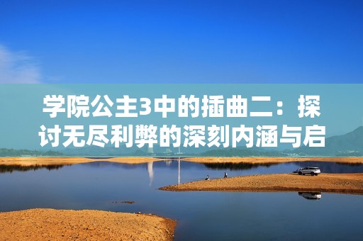 學院公主3中的插曲二：探討無盡利弊的深刻內(nèi)涵與啟示