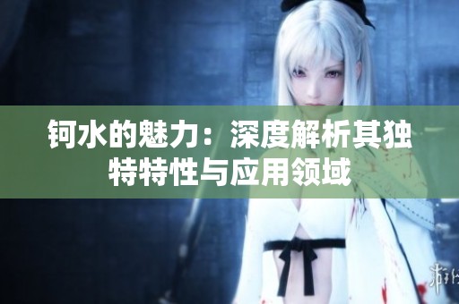 鈳水的魅力：深度解析其獨(dú)特特性與應(yīng)用領(lǐng)域