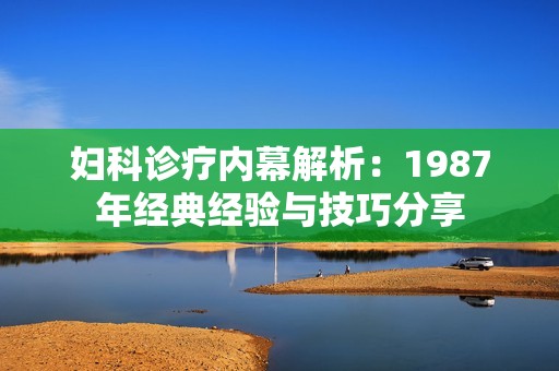 婦科診療內(nèi)幕解析:1987年經(jīng)典經(jīng)驗(yàn)與技巧分享 婦科診療內(nèi)幕解析:1987年經(jīng)典經(jīng)驗(yàn)與技巧分享