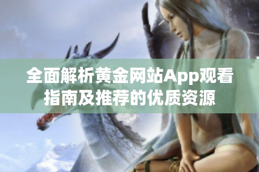 全面解析黃金網(wǎng)站App觀看指南及推薦的優(yōu)質(zhì)資源