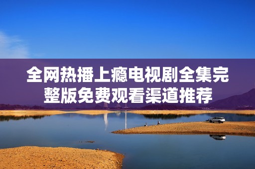 全網(wǎng)熱播上癮電視劇全集完整版免費觀看渠道推薦