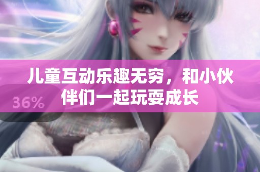 兒童互動(dòng)樂(lè)趣無(wú)窮，和小伙伴們一起玩耍成長(zhǎng)