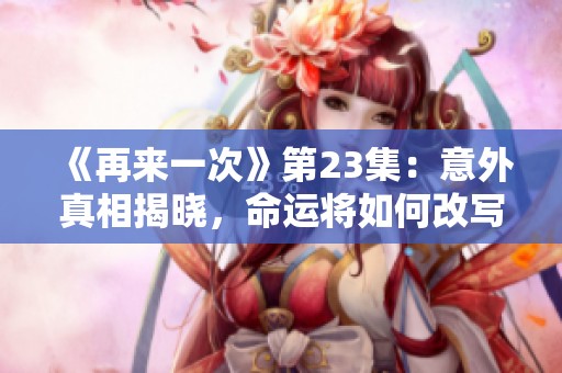 《再來(lái)一次》第23集：意外真相揭曉，命運(yùn)將如何改寫(xiě)？