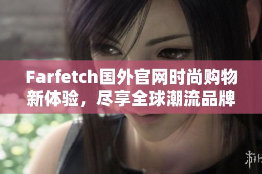 Farfetch國(guó)外官網(wǎng)時(shí)尚購(gòu)物新體驗(yàn),盡享全球潮流品牌! Farfetch國(guó)外官網(wǎng)時(shí)尚購(gòu)物新體驗(yàn),盡享全球潮流品牌!