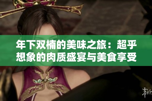 年下雙楠的美味之旅：超乎想象的肉質(zhì)盛宴與美食享受