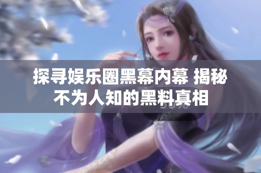 探尋娛樂圈黑幕內(nèi)幕 揭秘不為人知的黑料真相