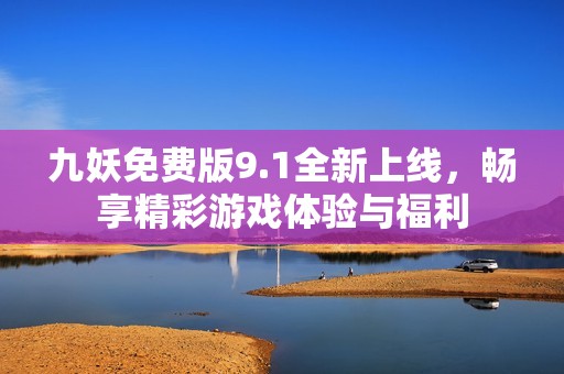 九妖免費(fèi)版9.1全新上線，暢享精彩游戲體驗(yàn)與福利
