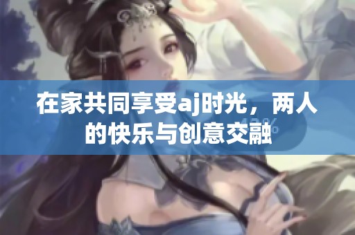 在家共同享受aj時光，兩人的快樂與創(chuàng)意交融